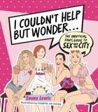I Couldn't Help But Wonder... The Unofficial Fan's Guide to Sex and the City by Emma Lewis